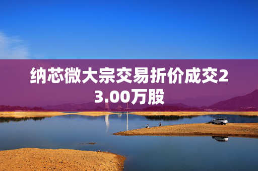 纳芯微大宗交易折价成交23.00万股