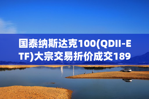 国泰纳斯达克100(QDII-ETF)大宗交易折价成交189.00万股