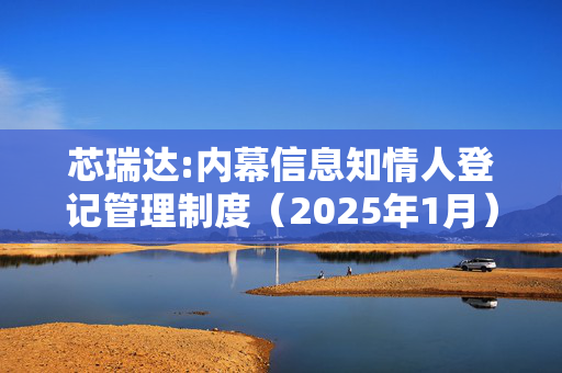 芯瑞达:内幕信息知情人登记管理制度（2025年1月）