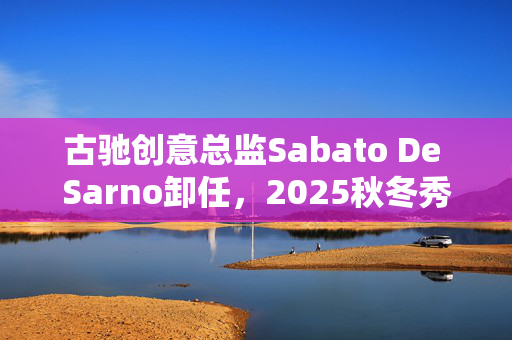 古驰创意总监Sabato De Sarno卸任，2025秋冬秀将由古驰设计工作室呈现