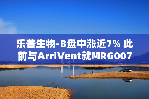 乐普生物-B盘中涨近7% 此前与ArriVent就MRG007订立独家许可协议