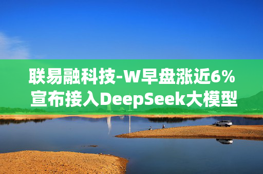 联易融科技-W早盘涨近6% 宣布接入DeepSeek大模型