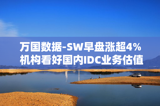 万国数据-SW早盘涨超4% 机构看好国内IDC业务估值提升