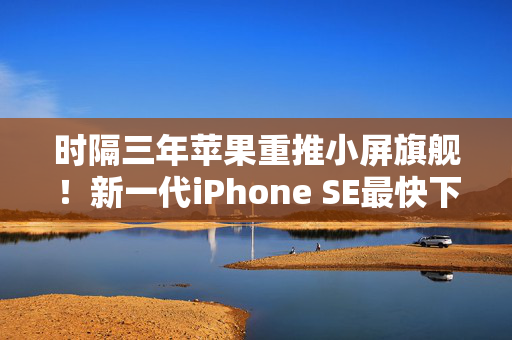 时隔三年苹果重推小屏旗舰！新一代iPhone SE最快下周发布 有望月内发售