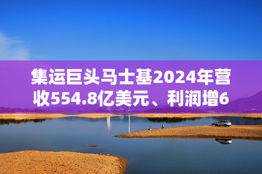 集运巨头马士基2024年营收554.8亿美元、利润增65.2%