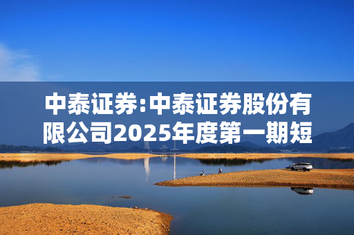 中泰证券:中泰证券股份有限公司2025年度第一期短期融资券发行结果公告