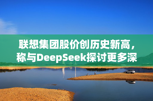 联想集团股价创历史新高，称与DeepSeek探讨更多深入合作可能性