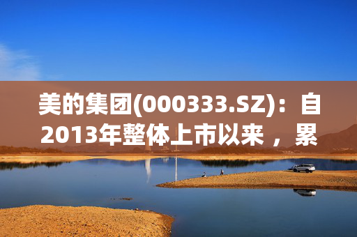 美的集团(000333.SZ)：自2013年整体上市以来 ，累计派现金额超过1070亿元