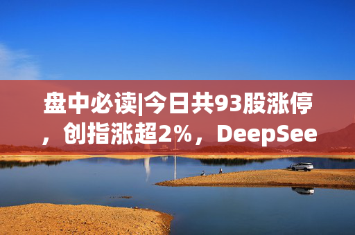 盘中必读|今日共93股涨停，创指涨超2%，DeepSeek概念延续强势