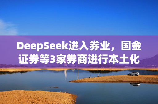 DeepSeek进入券业，国金证券等3家券商进行本土化部署