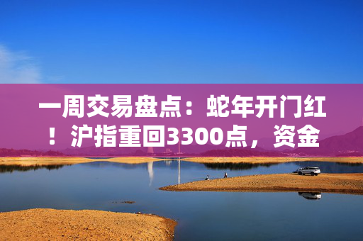 一周交易盘点：蛇年开门红！沪指重回3300点，资金加速流入核心资产，反弹能否持续？