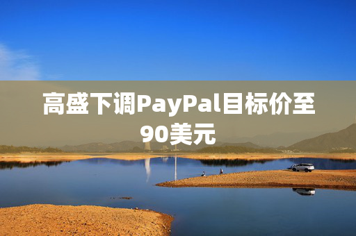 高盛下调PayPal目标价至90美元