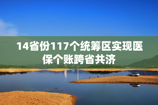 14省份117个统筹区实现医保个账跨省共济