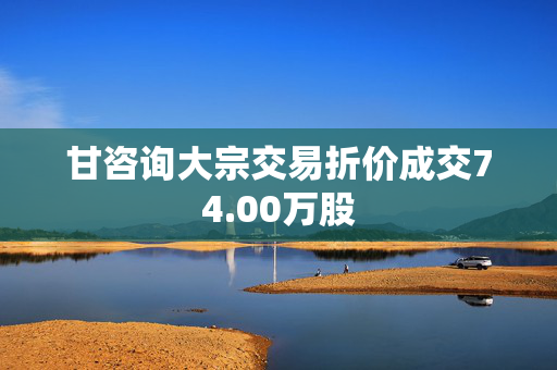 甘咨询大宗交易折价成交74.00万股