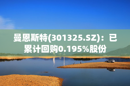 曼恩斯特(301325.SZ)：已累计回购0.195%股份