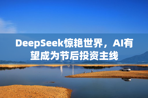 DeepSeek惊艳世界，AI有望成为节后投资主线