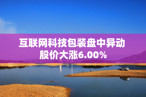 互联网科技包装盘中异动 股价大涨6.00%