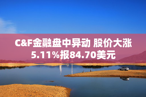 C&F金融盘中异动 股价大涨5.11%报84.70美元