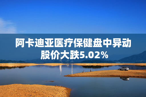 阿卡迪亚医疗保健盘中异动 股价大跌5.02%