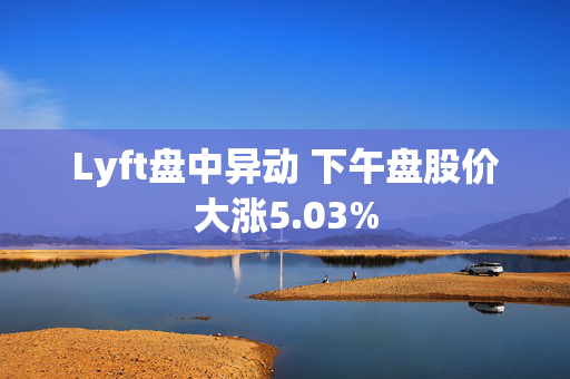 Lyft盘中异动 下午盘股价大涨5.03%