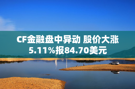 CF金融盘中异动 股价大涨5.11%报84.70美元