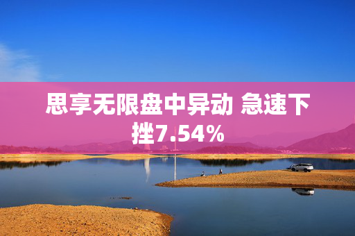 思享无限盘中异动 急速下挫7.54%