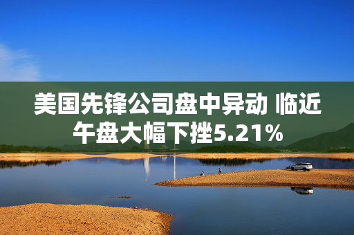 美国先锋公司盘中异动 临近午盘大幅下挫5.21%