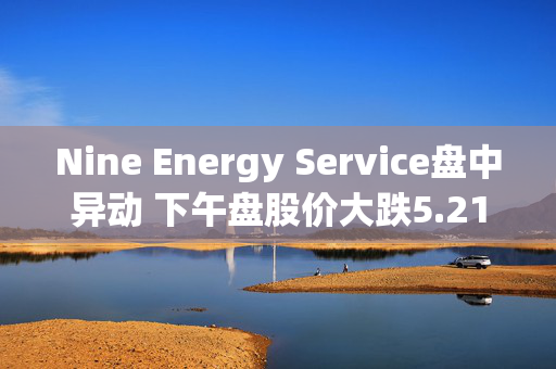 Nine Energy Service盘中异动 下午盘股价大跌5.21%报1.09美元