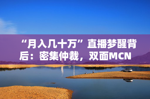 “月入几十万”直播梦醒背后：密集仲裁，双面MCN和不完美“受害人”