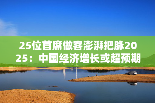 25位首席做客澎湃把脉2025：中国经济增长或超预期，A股有望拾级而上