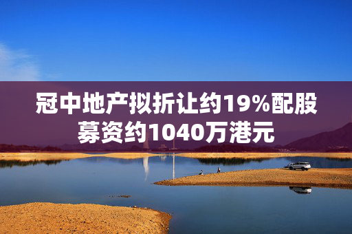 冠中地产拟折让约19%配股募资约1040万港元