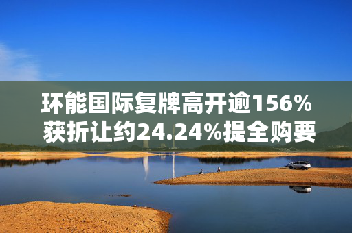 环能国际复牌高开逾156% 获折让约24.24%提全购要约