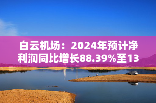 白云机场：2024年预计净利润同比增长88.39%至130.25%