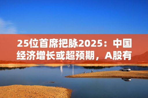 25位首席把脉2025：中国经济增长或超预期，A股有望拾级而上