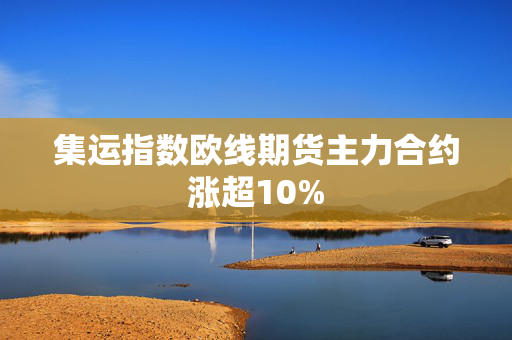 集运指数欧线期货主力合约涨超10%