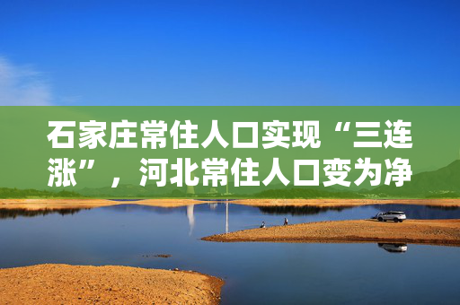 石家庄常住人口实现“三连涨”，河北常住人口变为净流入