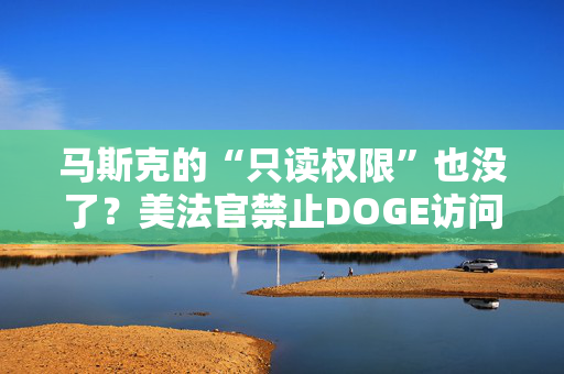 马斯克的“只读权限”也没了？美法官禁止DOGE访问财政部支付数据