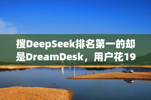 搜DeepSeek排名第一的却是DreamDesk，用户花198元下载了个假DeepSeek