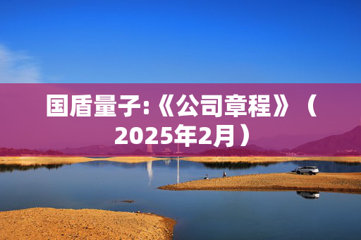 国盾量子:《公司章程》（2025年2月）