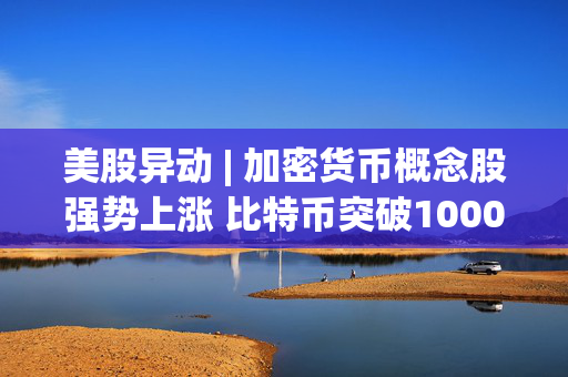 美股异动 | 加密货币概念股强势上涨 比特币突破100000美元/枚