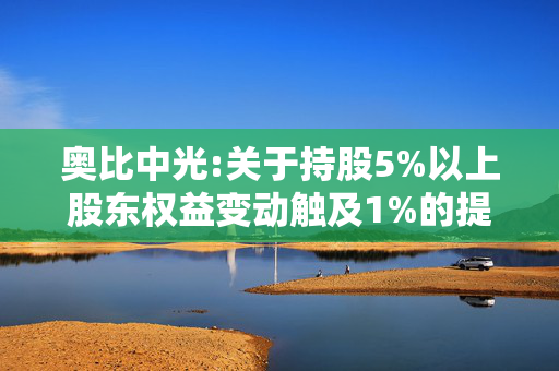 奥比中光:关于持股5%以上股东权益变动触及1%的提示性公告