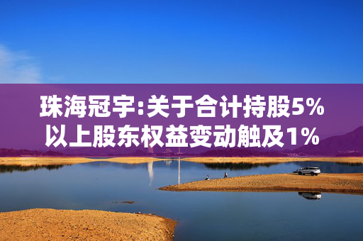 珠海冠宇:关于合计持股5%以上股东权益变动触及1%的提示性公告