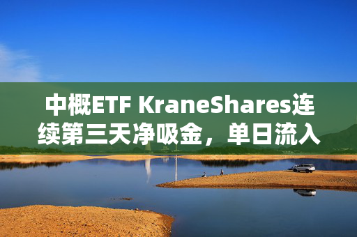 中概ETF KraneShares连续第三天净吸金，单日流入创10月3日以来最大