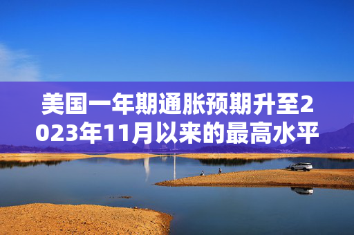 美国一年期通胀预期升至2023年11月以来的最高水平