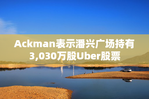 Ackman表示潘兴广场持有3,030万股Uber股票