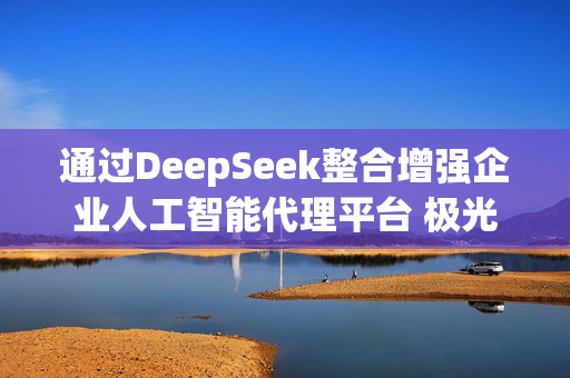 通过DeepSeek整合增强企业人工智能代理平台 极光涨逾13%