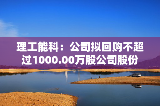 理工能科：公司拟回购不超过1000.00万股公司股份