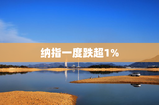 纳指一度跌超1%