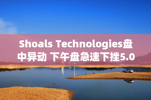 Shoals Technologies盘中异动 下午盘急速下挫5.00%报4.37美元