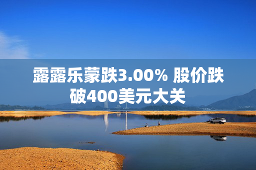 露露乐蒙跌3.00% 股价跌破400美元大关